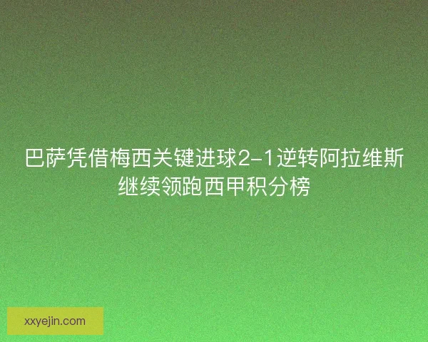 巴萨凭借梅西关键进球2-1逆转阿拉维斯继续领跑西甲积分榜 巴萨凭借梅西关键进球2-1逆转阿拉维斯继续领跑西甲积分榜