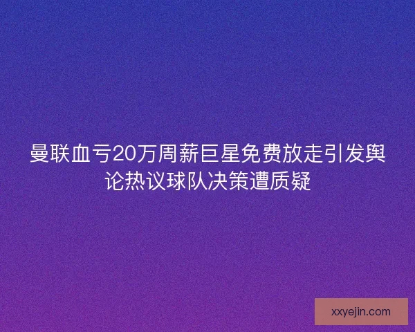 曼联血亏20万周薪巨星免费放走引发舆论热议球队决策遭质疑 曼联血亏20万周薪巨星免费放走引发舆论热议球队决策遭质疑