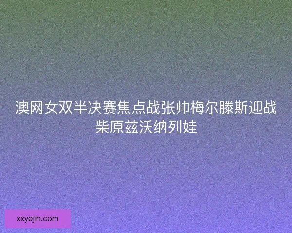 澳网女双半决赛焦点战张帅梅尔滕斯迎战柴原兹沃纳列娃 澳网女双半决赛焦点战张帅梅尔滕斯迎战柴原兹沃纳列娃