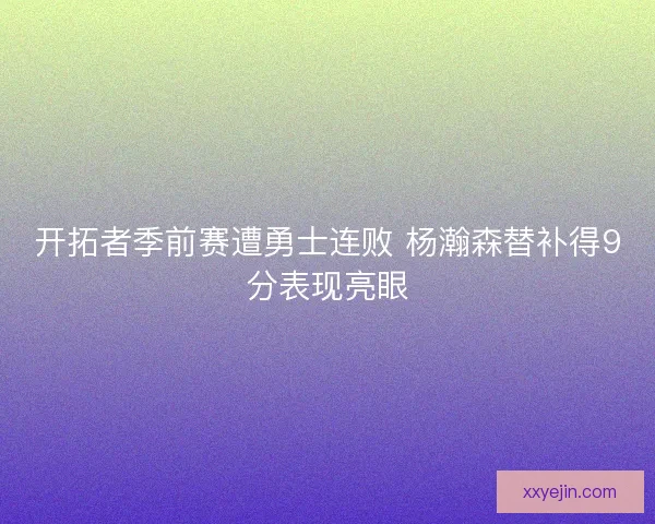 开拓者季前赛遭勇士连败 杨瀚森替补得9分表现亮眼