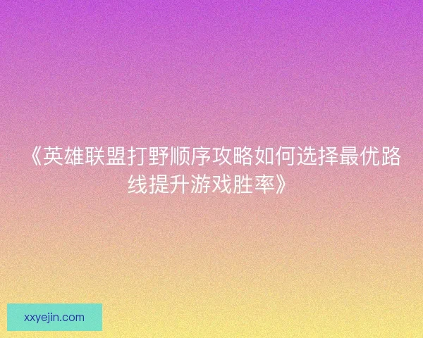 《英雄联盟打野顺序攻略如何选择最优路线提升游戏胜率》