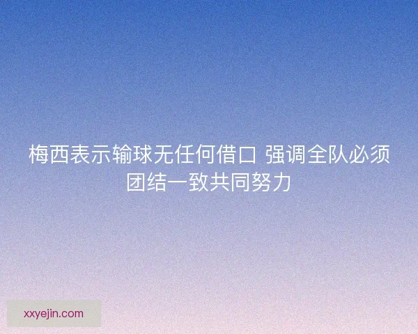 梅西表示输球无任何借口 强调全队必须团结一致共同努力