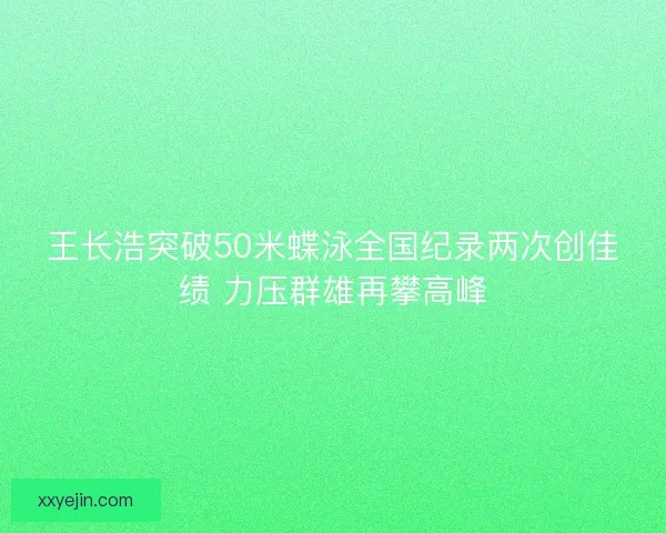 王长浩突破50米蝶泳全国纪录两次创佳绩 力压群雄再攀高峰