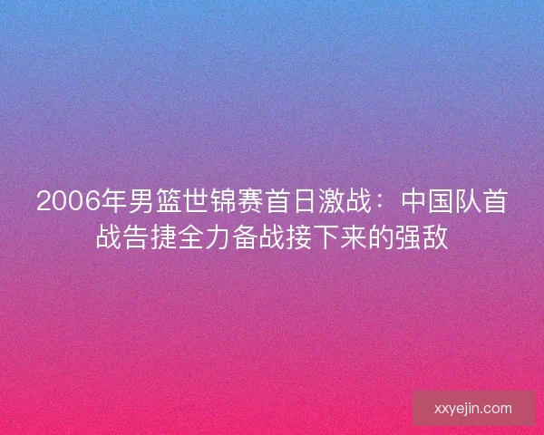 2006年男篮世锦赛首日激战:中国队首战告捷全力备战接下来的强敌 2006年男篮世锦赛首日激战:中国队首战告捷全力备战接下来的强敌