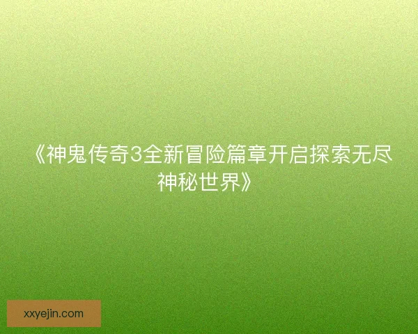 《神鬼传奇3全新冒险篇章开启探索无尽神秘世界》 《神鬼传奇3全新冒险篇章开启探索无尽神秘世界》