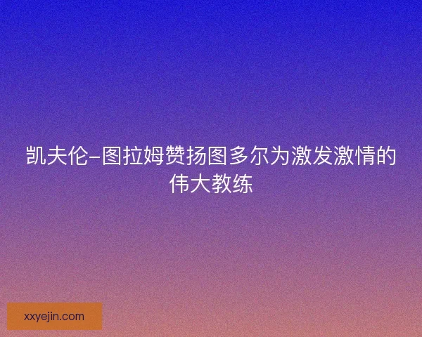 凯夫伦-图拉姆赞扬图多尔为激发激情的伟大教练 凯夫伦-图拉姆赞扬图多尔为激发激情的伟大教练
