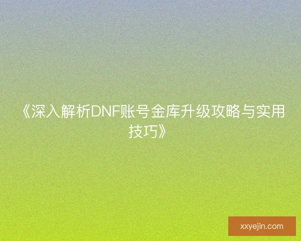 《深入解析DNF账号金库升级攻略与实用技巧》 《深入解析DNF账号金库升级攻略与实用技巧》
