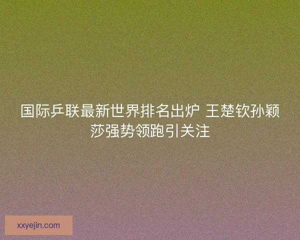 国际乒联最新世界排名出炉 王楚钦孙颖莎强势领跑引关注 国际乒联最新世界排名出炉 王楚钦孙颖莎强势领跑引关注