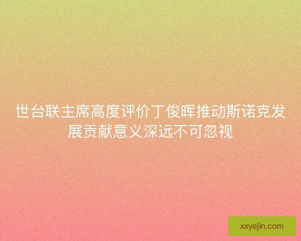 世台联主席高度评价丁俊晖推动斯诺克发展贡献意义深远不可忽视 世台联主席高度评价丁俊晖推动斯诺克发展贡献意义深远不可忽视