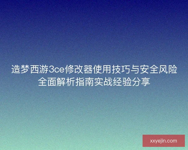 造梦西游3ce修改器使用技巧与安全风险全面解析指南实战经验分享 造梦西游3ce修改器使用技巧与安全风险全面解析指南实战经验分享