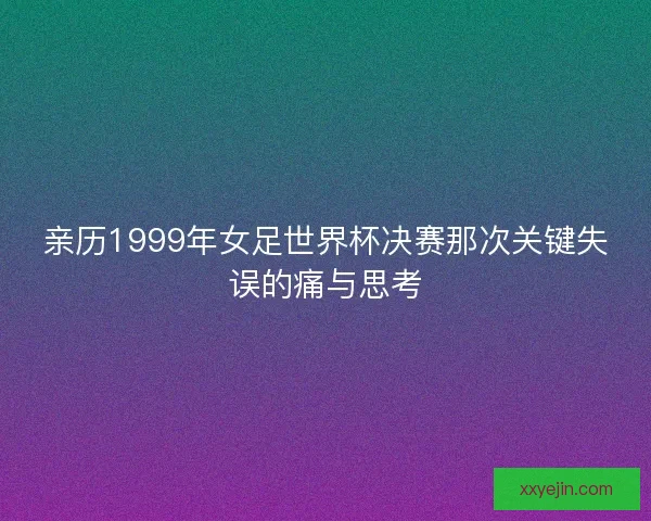 亲历1999年女足世界杯决赛那次关键失误的痛与思考 亲历1999年女足世界杯决赛那次关键失误的痛与思考