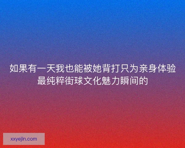 如果有一天我也能被她背打只为亲身体验最纯粹街球文化魅力瞬间的 如果有一天我也能被她背打只为亲身体验最纯粹街球文化魅力瞬间的